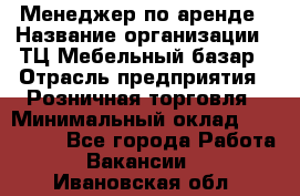 Менеджер по аренде › Название организации ­ ТЦ Мебельный базар › Отрасль предприятия ­ Розничная торговля › Минимальный оклад ­ 300 000 - Все города Работа » Вакансии   . Ивановская обл.